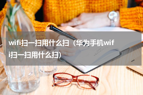 wifi扫一扫用什么扫（华为手机wifi扫一扫用什么扫）
