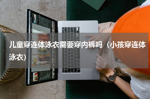 儿童穿连体泳衣需要穿内裤吗（小孩穿连体泳衣）