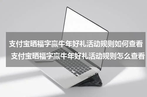 支付宝晒福字赢牛年好礼活动规则如何查看 支付宝晒福字赢牛年好礼活动规则怎么查看