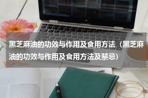黑芝麻油的功效与作用及食用方法(黑芝麻油的功效与作用及食用方法及禁忌)