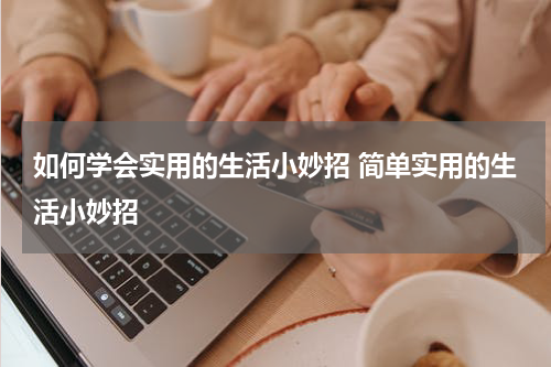 如何学会实用的生活小妙招 简单实用的生活小妙招