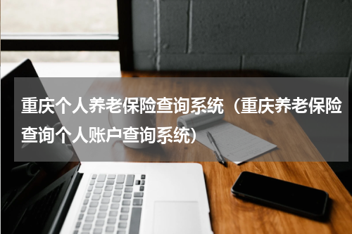 重庆个人养老保险查询系统（重庆养老保险查询个人账户查询系统）