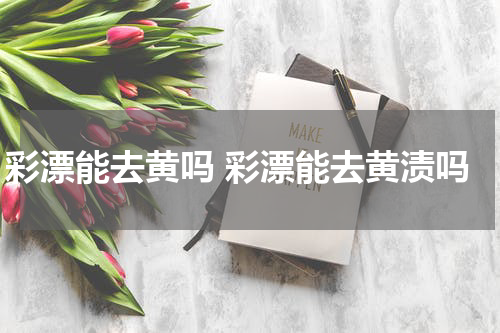 彩漂能去黄吗 彩漂能去黄渍吗