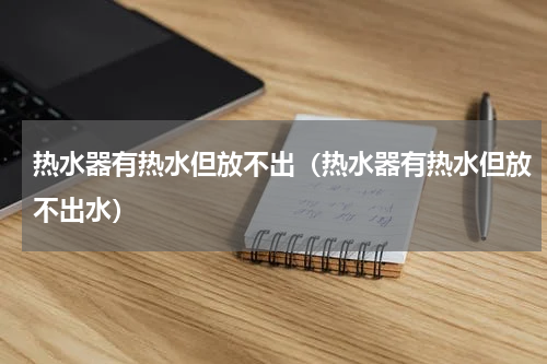 热水器有热水但放不出(热水器有热水但放不出水)