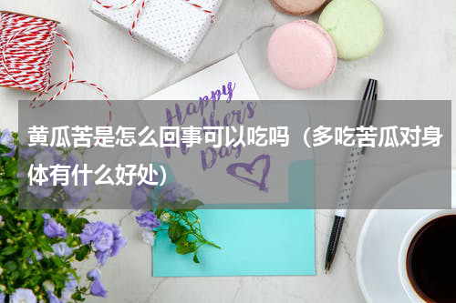 黄瓜苦是怎么回事可以吃吗(多吃苦瓜对身体有什么好处)