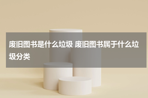 废旧图书是什么垃圾 废旧图书属于什么垃圾分类