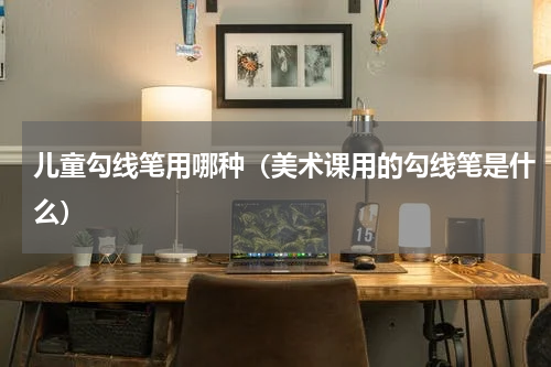 儿童勾线笔用哪种（美术课用的勾线笔是什么）