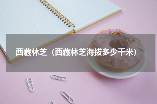 西藏林芝(西藏林芝海拔多少千米)