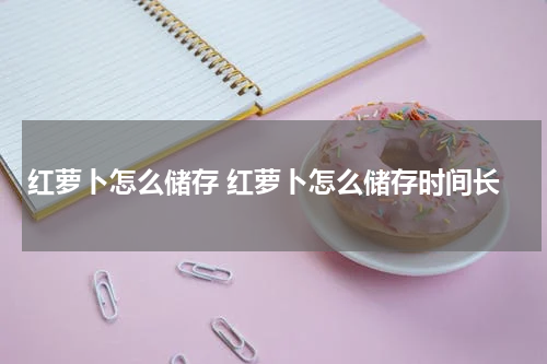 红萝卜怎么储存 红萝卜怎么储存时间长