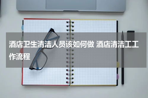 酒店卫生清洁人员该如何做 酒店清洁工工作流程