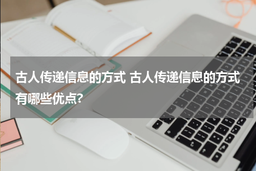 古人传递信息的方式 古人传递信息的方式有哪些优点?