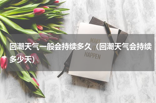 回潮天气一般会持续多久(回潮天气会持续多少天)