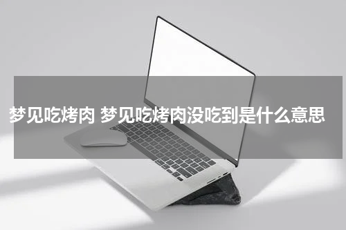 梦见吃烤肉 梦见吃烤肉没吃到是什么意思