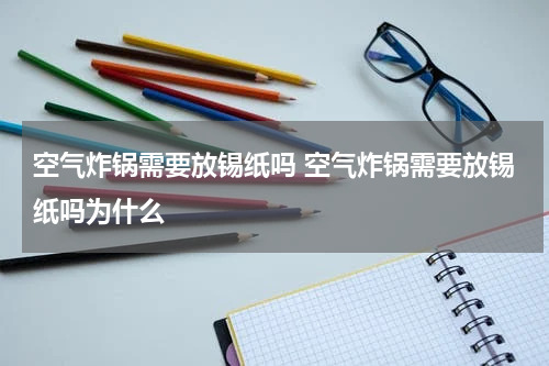 空气炸锅需要放锡纸吗 空气炸锅需要放锡纸吗为什么