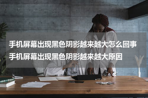 手机屏幕出现黑色阴影越来越大怎么回事 手机屏幕出现黑色阴影越来越大原因