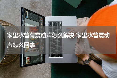 家里水管有震动声怎么解决 家里水管震动声怎么回事