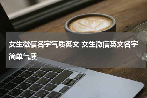 女生微信名字气质英文 女生微信英文名字简单气质