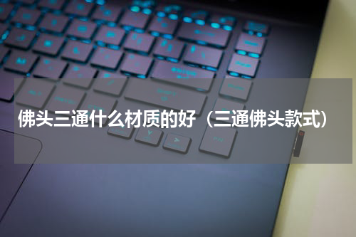 佛头三通什么材质的好(三通佛头款式)