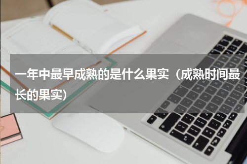 一年中最早成熟的是什么果实(成熟时间最长的果实)