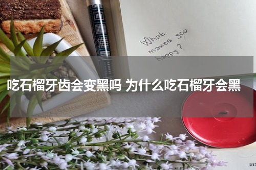 吃石榴牙齿会变黑吗 为什么吃石榴牙会黑