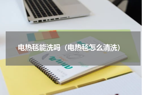 电热毯能洗吗（电热毯怎么清洗）