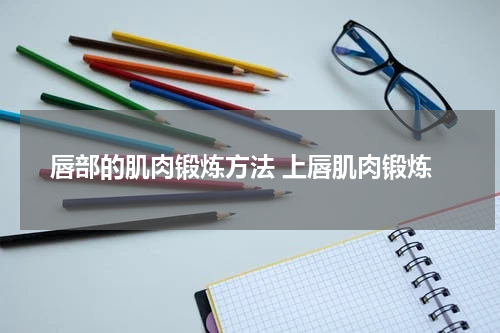 唇部的肌肉锻炼方法 上唇肌肉锻炼