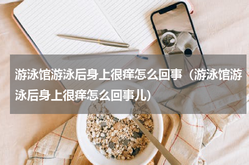 游泳馆游泳后身上很痒怎么回事(游泳馆游泳后身上很痒怎么回事儿)