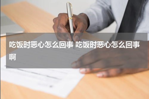 吃饭时恶心怎么回事 吃饭时恶心怎么回事啊