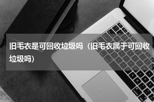 旧毛衣是可回收垃圾吗（旧毛衣属于可回收垃圾吗）
