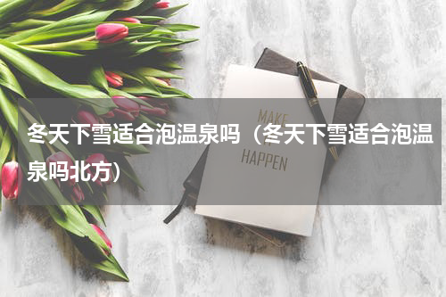 冬天下雪适合泡温泉吗（冬天下雪适合泡温泉吗北方）