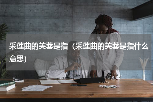 采莲曲的芙蓉是指（采莲曲的芙蓉是指什么意思）