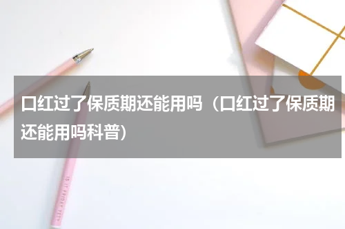 口红过了保质期还能用吗（口红过了保质期还能用吗科普）