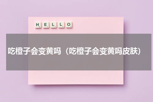 吃橙子会变黄吗(吃橙子会变黄吗皮肤)