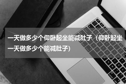 一天做多少个仰卧起坐能减肚子（仰卧起坐一天做多少个能减肚子）
