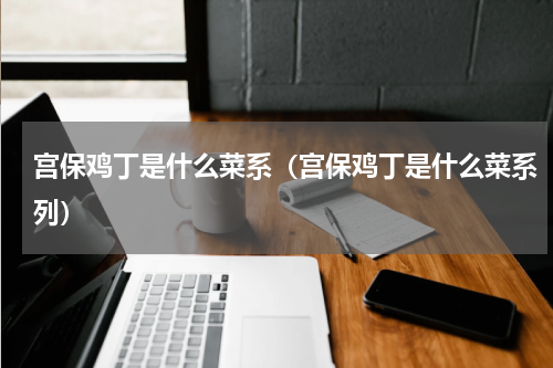 宫保鸡丁是什么菜系(宫保鸡丁是什么菜系列)