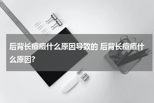 后背长痘痘什么原因导致的 后背长痘痘什么原因?