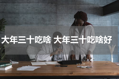 大年三十吃啥 大年三十吃啥好