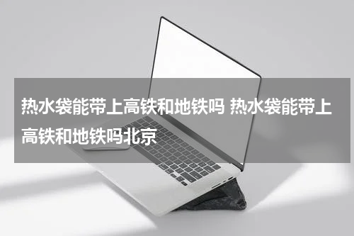 热水袋能带上高铁和地铁吗 热水袋能带上高铁和地铁吗北京