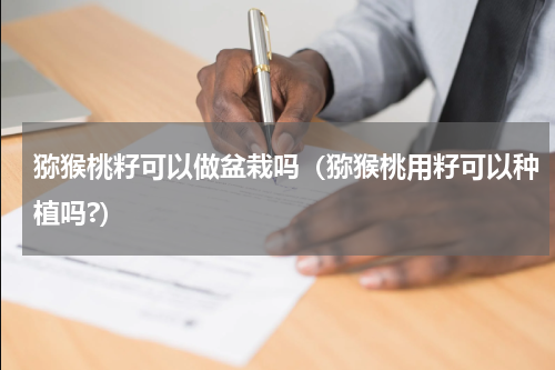 猕猴桃籽可以做盆栽吗（猕猴桃用籽可以种植吗?）