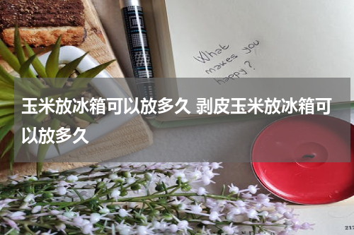 玉米放冰箱可以放多久 剥皮玉米放冰箱可以放多久