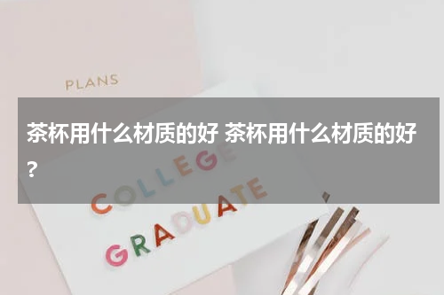 茶杯用什么材质的好 茶杯用什么材质的好?