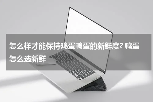 怎么样才能保持鸡蛋鸭蛋的新鲜度? 鸭蛋怎么选新鲜