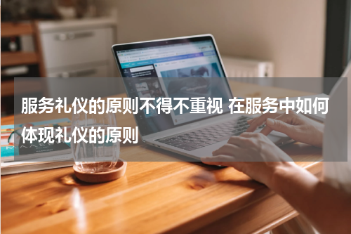 服务礼仪的原则不得不重视 在服务中如何体现礼仪的原则