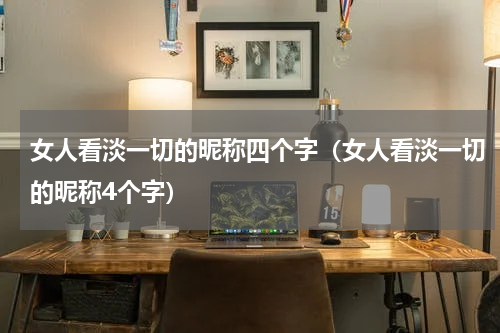 女人看淡一切的昵称四个字(女人看淡一切的昵称4个字)