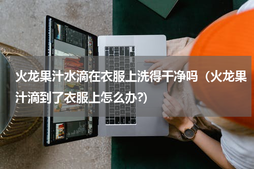 火龙果汁水滴在衣服上洗得干净吗(火龙果汁滴到了衣服上怎么办?)