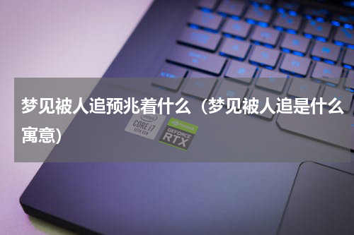 梦见被人追预兆着什么（梦见被人追是什么寓意）