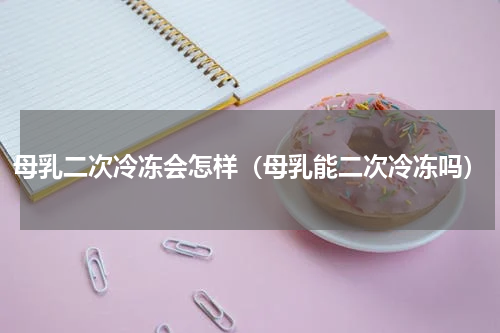 母乳二次冷冻会怎样(母乳能二次冷冻吗)