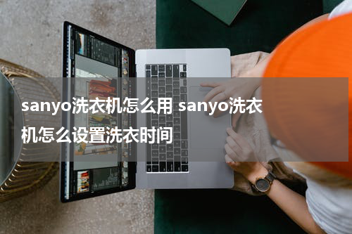 sanyo洗衣机怎么用 sanyo洗衣机怎么设置洗衣时间