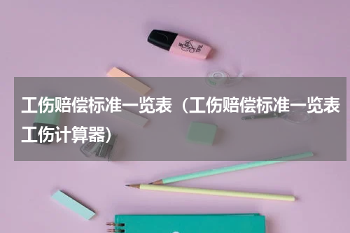 工伤赔偿标准一览表（工伤赔偿标准一览表工伤计算器）