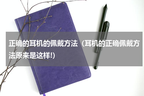 正确的耳机的佩戴方法（耳机的正确佩戴方法原来是这样!）